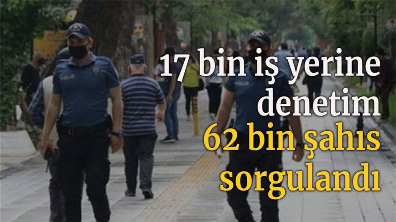17 bin iş yerine denetim 62 bin şahıs sorgulandı
